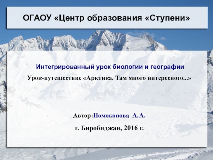 ОГАОУ «Центр образования «Ступени» Интегрированный урок биологии и географииУрок-путешествие «Арктика. Там много