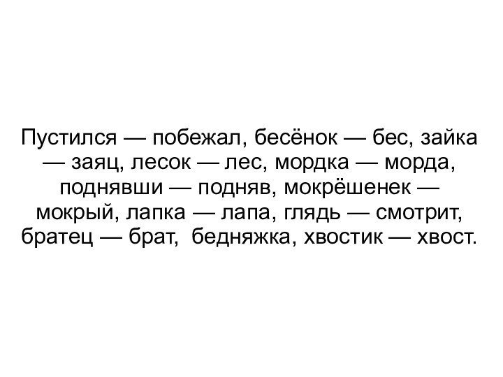 Пустился — побежал, бесёнок — бес, зайка — заяц, лесок — лес,