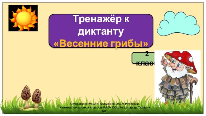 Тренажёр к диктанту«Весенние грибы»2 классАвтор презентации: Кадырова Ольга Игоревна,Учитель начальных классов МАОУ СОШ №52 города Тюмени2021