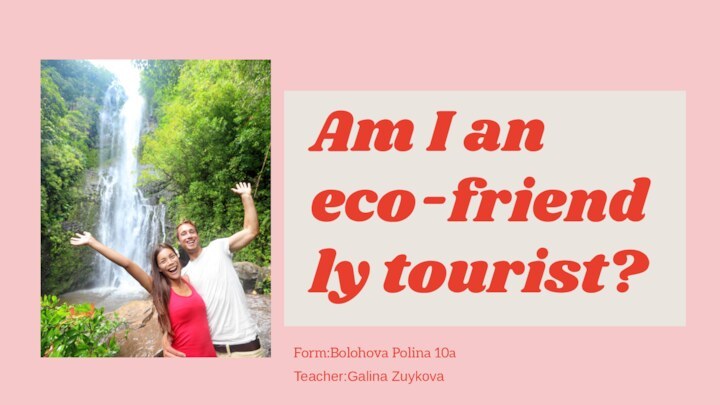 Am I an eco-friendly tourist?Form:Bolohova Polina 10aTeacher:Galina Zuykova