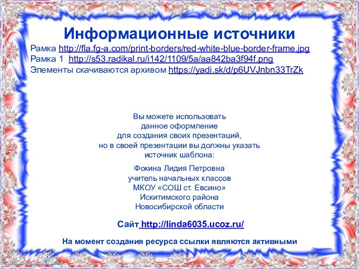 Информационные источникиРамка http://fla.fg-a.com/print-borders/red-white-blue-border-frame.jpg Рамка 1 http://s53.radikal.ru/i142/1109/5a/aa842ba3f94f.png Элементы скачиваются архивом https://yadi.sk/d/p6UVJnbn33TrZk На момент