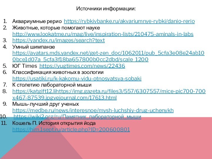 Источники информации:Аквариумные рерио https://rybkivbanke.ru/akvariumnye-rybki/danio-rerioЖивотные, которые помогают науке http://www.lookatme.ru/mag/live/inspiration-lists/210475-aminals-in-labshttps://yandex.ru/images/search?textУмный шимпанзе https://avatars.mds.yandex.net/get-zen_doc/1062011/pub_5cfa3e08e24ab100bce1d07a_5cfa3f18ba657800b0cc2dbd/scale_1200ЮГ Times https://yugtimes.com/news/22436Классификация