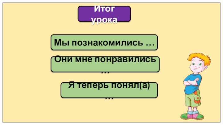 Мы познакомились …Итог урокаОни мне понравились …Я теперь понял(а) …