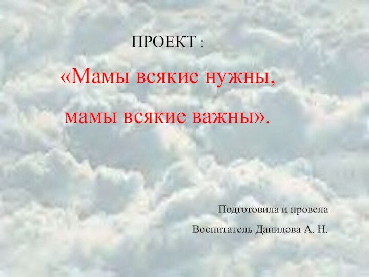 ПРОЕКТ :«Мамы всякие нужны,мамы всякие важны».Подготовила и провелаВоспитатель Данилова А. Н.