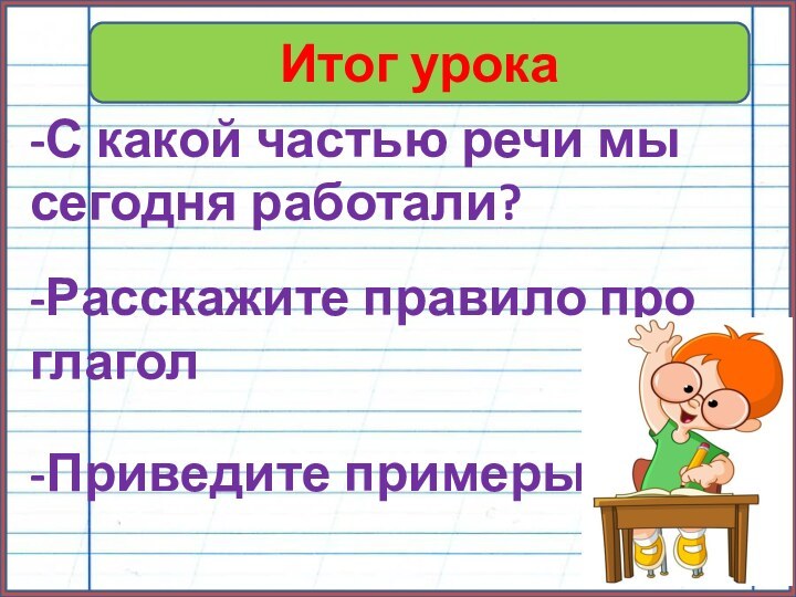 Итог урока-С какой частью речи мы сегодня работали?-Расскажите правило про глагол-Приведите примеры