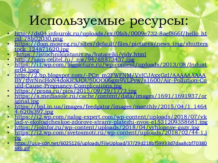 Используемые ресурсы:http://ds04.infourok.ru/uploads/ex/0fab/0009e732-8aef866f/hello_html_78b02030.pnghttps://dom.mosreg.ru/sites/default/files/pictures/news_img/shutterstock_124871620.jpg https://istochnikipitaniy.ru/batarejki/vidy.htmlhttp://sam-celitel.ru/_nw/94/88873437.jpghttps://i1.wp.com/bigpicture.ru/wp-content/uploads/2013/08/Induster04.jpeghttp://2.bp.blogspot.com/-PCn_m2FWFNM/VvICJAxxGzI/AAAAAAAAABY/tfvrNncHoN4doKR3JQUS0QO06gm9VLPvw/s1600/Air-Pollution-Could-Cause-Pregnancy-Complications.jpghttps://proza.ru/pics/2015/09/29/1773.jpghttps://s.mediasole.ru/cache/content/data/images/1691/1691937/original.jpghttps://bpl.in.ua/images/feedgator/images/monthly/2015/04/1_14644-620x397.jpghttps://i2.wp.com/nalog-expert.com/wp-content/uploads/2018/07/vklad-v-ekologicheskoe-zdorove-strany-platezhi-nvos-e1531209358681.jpghttps://joinfor.ru/wp-content/uploads/2018/04/vyhlopnye-gazy.jpghttps://i2.wp.com/svetosmotr.ru/wp-content/uploads/2018/02/44-1.jpghttps://us.v-cdn.net/6025126/uploads/FileUpload/37/29d218bf59933d7daa8cbf7038068b.gif