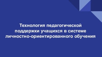 Презентация Технология педагогической поддержки учащихся в системе личностно-ориентированного обучения