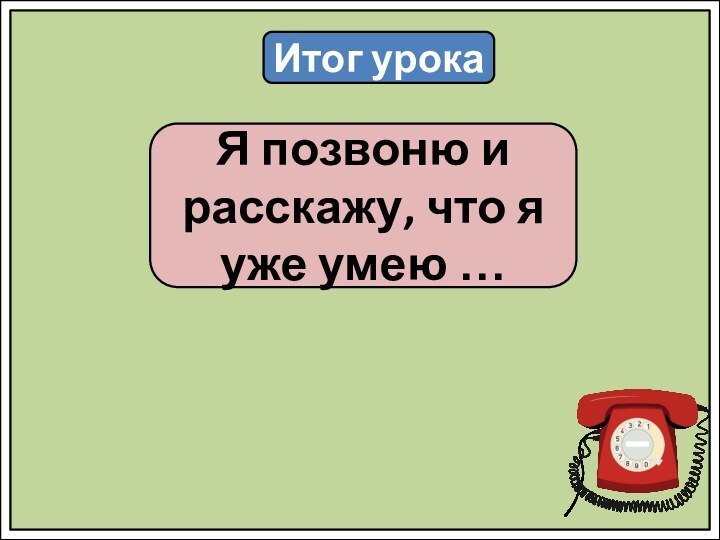 Итог урокаЯ позвоню и расскажу, что я уже умею …