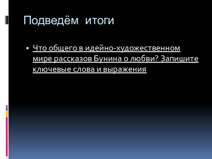 Подведём итогиЧто общего в идейно-художественном мире рассказов Бунина о любви? Запишите ключевые слова и выражения