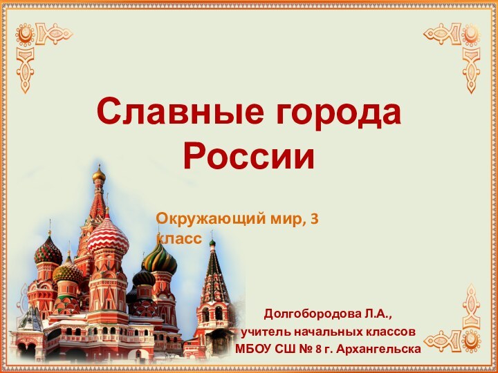 Славные города РоссииДолгобородова Л.А.,учитель начальных классовМБОУ СШ № 8 г. АрхангельскаОкружающий мир, 3 класс