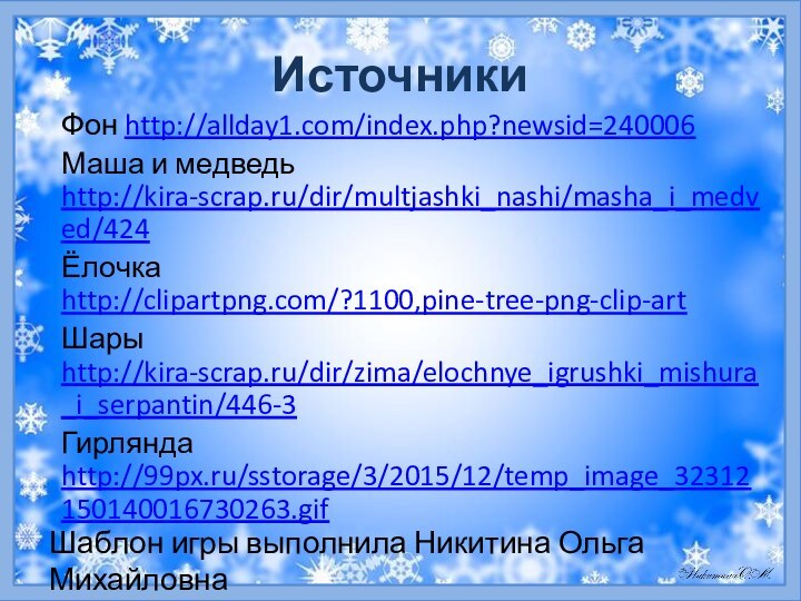 ИсточникиФон http://allday1.com/index.php?newsid=240006Маша и медведь http://kira-scrap.ru/dir/multjashki_nashi/masha_i_medved/424Ёлочка http://clipartpng.com/?1100,pine-tree-png-clip-art Шары http://kira-scrap.ru/dir/zima/elochnye_igrushki_mishura_i_serpantin/446-3Гирлянда http://99px.ru/sstorage/3/2015/12/temp_image_32312150140016730263.gifШаблон игры выполнила Никитина Ольга Михайловна