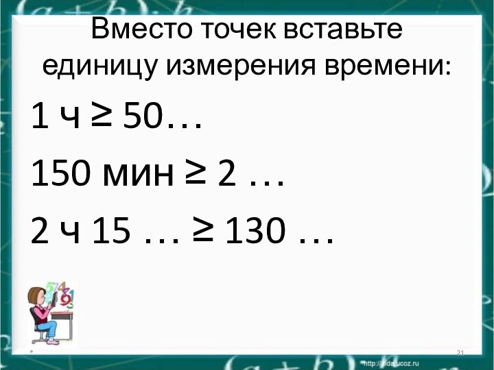 Вместо точек вставьте единицу измерения времени:1 ч ≥ 50…150 мин ≥ 2