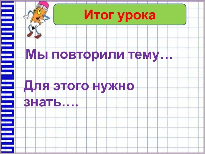 Итог урокаМы повторили тему…Для этого нужно знать….