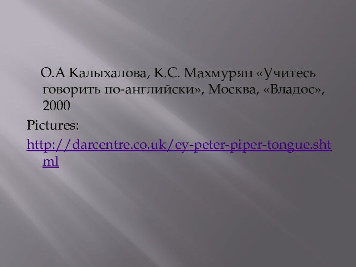 О.А Калыхалова, К.С. Махмурян «Учитесь говорить по-английски», Москва, «Владос», 2000Pictures:http://darcentre.co.uk/ey-peter-piper-tongue.shtml