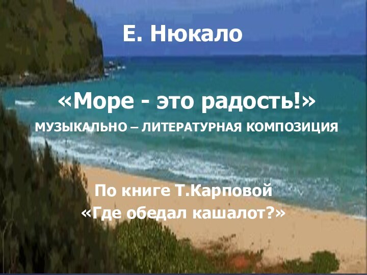 «Море - это радость!» МУЗЫКАЛЬНО – ЛИТЕРАТУРНАЯ КОМПОЗИЦИЯ По книге Т.Карповой «Где обедал кашалот?»Е. Нюкало