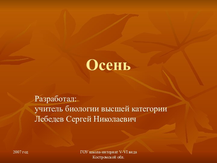 2007 годГОУ школа-интернат V-VI вида Костромской обл.ОсеньРазработал: учитель биологии высшей категории Лебедев Сергей Николаевич