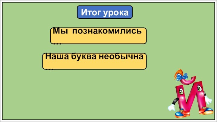 Итог урокаМы познакомились …Наша буква необычна …