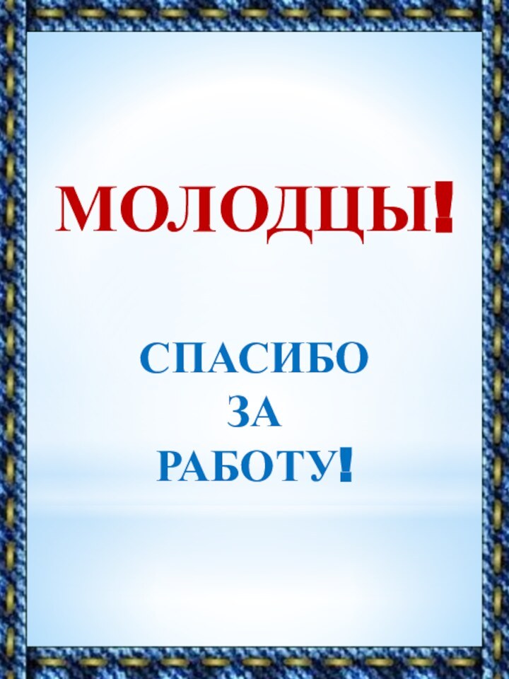 МОЛОДЦЫ!Спасибо за работу!