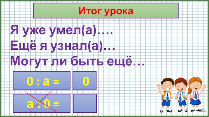 Итог урокаЯ уже умел(а)….Ещё я узнал(а)…Могут ли быть ещё… 0 : а