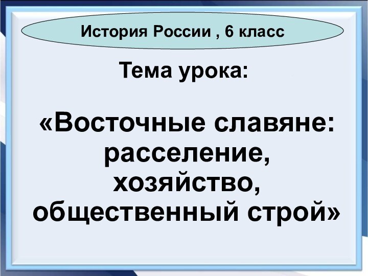 Тема урока:«Восточные славяне: расселение, хозяйство, общественный строй»История России , 6 класс