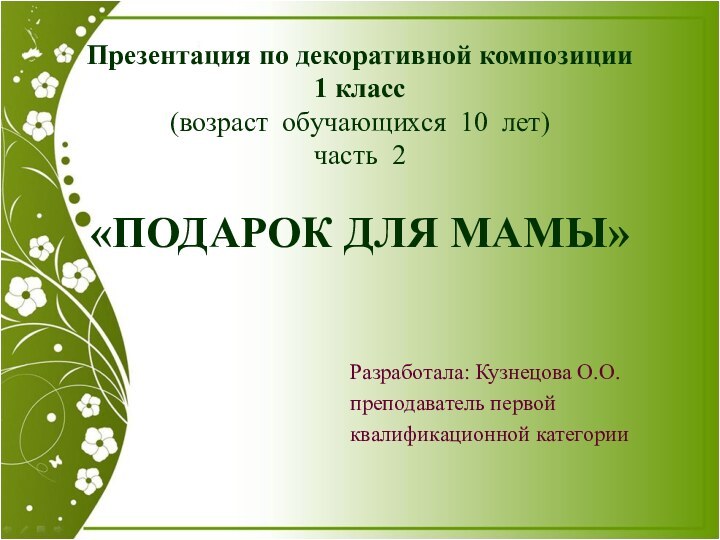 Разработала: Кузнецова О.О. преподаватель первой квалификационной категорииПрезентация по декоративной композиции 1 класс