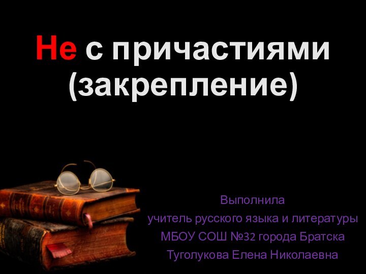 Не с причастиями  (закрепление) Выполнилаучитель русского языка и литературыМБОУ СОШ №32 города БратскаТуголукова Елена Николаевна