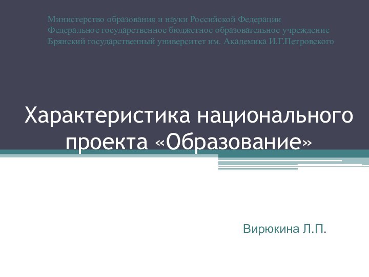 Характеристика национального проекта «Образование»Вирюкина Л.П. Министерство образования и науки Российской ФедерацииФедеральное государственное