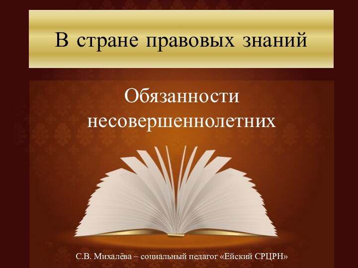 В стране правовых знанийОбязанности несовершеннолетнихС.В. Михалёва – социальный педагог «Ейский СРЦРН»