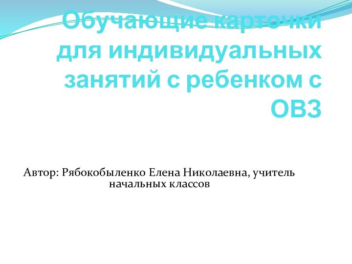 Обучающие карточки для индивидуальных занятий с ребенком с ОВЗАвтор: Рябокобыленко Елена Николаевна, учитель начальных классов