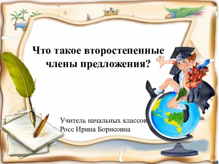 Что такое второстепенные члены предложения?Учитель начальных классовРосс Ирина Борисовна