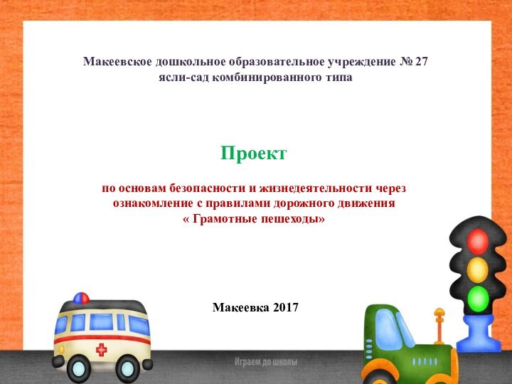 Макеевское дошкольное образовательное учреждение № 27ясли-сад комбинированного типа			Макеевка 2017Проект по основам безопасности