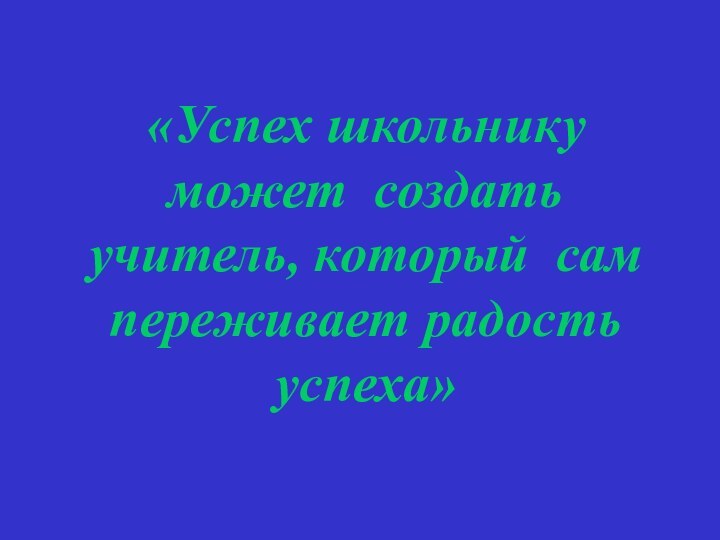 «Успех школьнику может создать учитель, который сам переживает радость успеха»