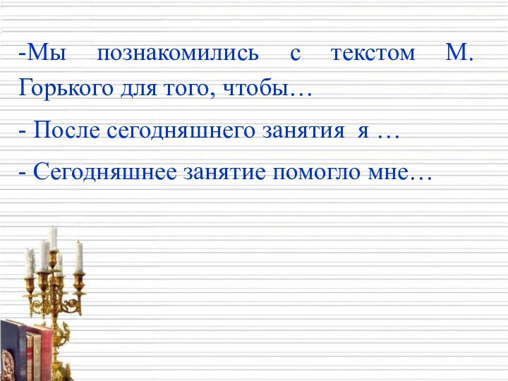 -Мы познакомились с текстом М.Горького для того, чтобы…- После сегодняшнего занятия я