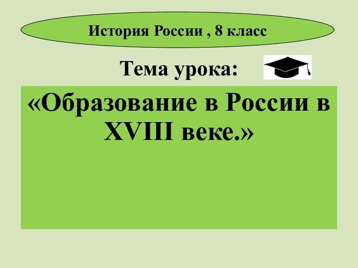 Тема урока:«Образование в России в XVIII веке.»История России , 8 класс