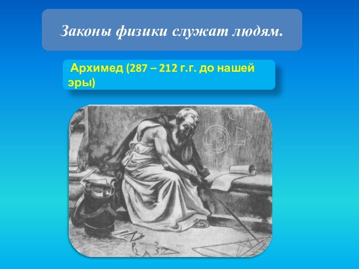 Законы физики служат людям. Архимед (287 – 212 г.г. до нашей эры)