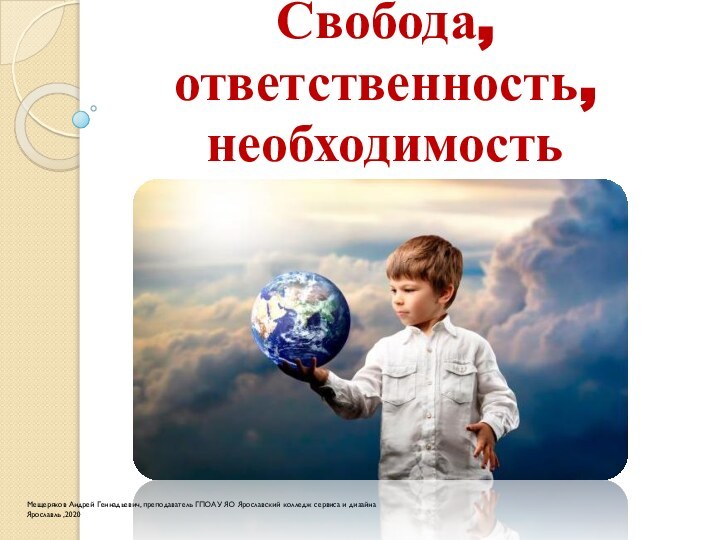 Свобода, ответственность, необходимость Мещеряков Андрей Геннадьевич, преподаватель ГПОАУ ЯО Ярославский колледж сервиса и дизайнаЯрославль ,2020