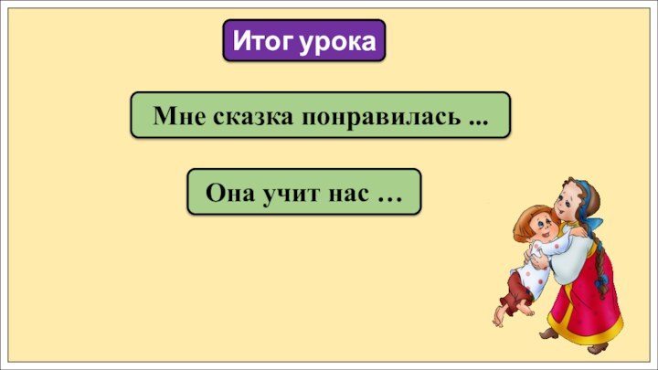 Мне сказка понравилась ...Итог урокаОна учит нас …