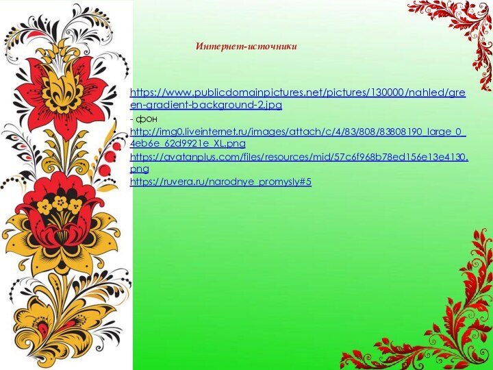 Интернет-источникиhttps://www.publicdomainpictures.net/pictures/130000/nahled/green-gradient-background-2.jpg - фонhttp://img0.liveinternet.ru/images/attach/c/4/83/808/83808190_large_0_4eb6e_62d9921e_XL.pnghttps://avatanplus.com/files/resources/mid/57c6f968b78ed156e13e4130.pnghttps://ruvera.ru/narodnye_promysly#5