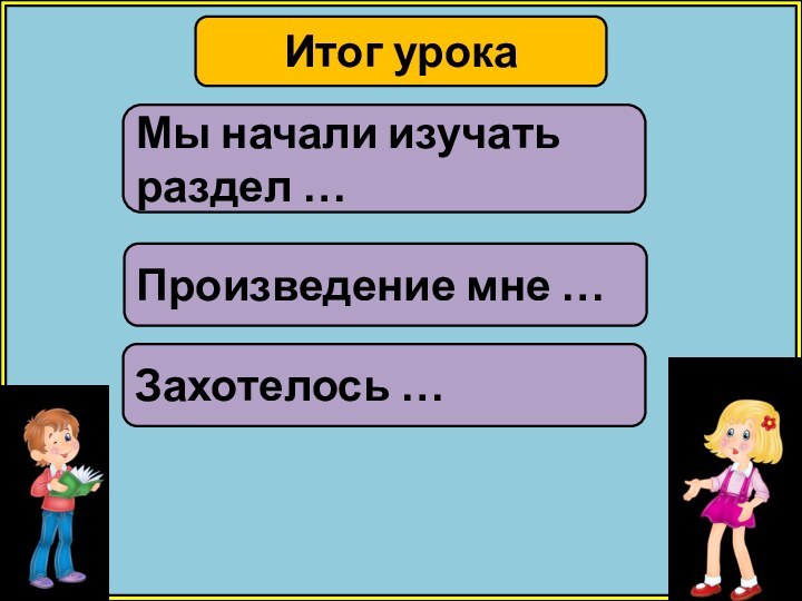 Итог урокаМы начали изучать раздел …Произведение мне …Захотелось …