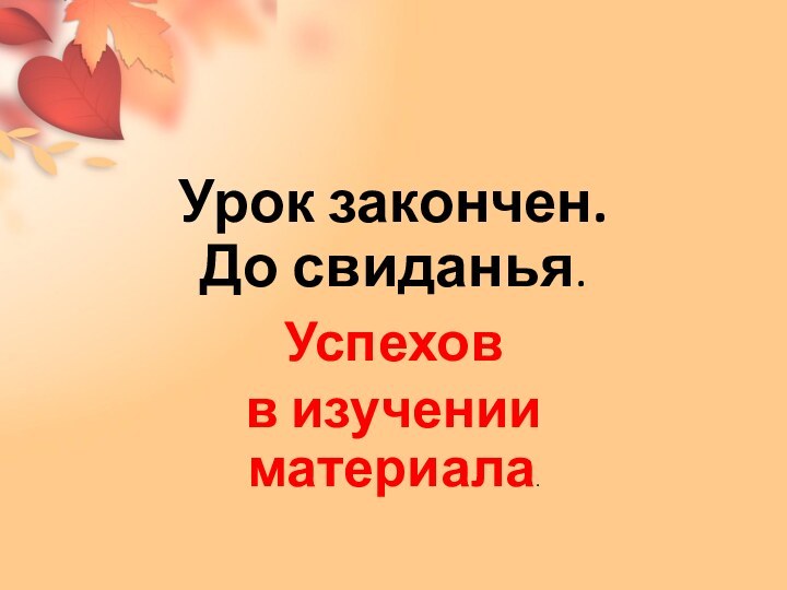 Урок закончен. До свиданья.Успехов в изучении материала.