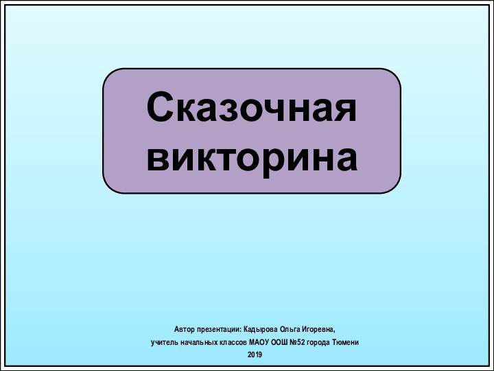 Сказочная викторинаАвтор презентации: Кадырова Ольга Игоревна, учитель начальных классов МАОУ ООШ №52 города Тюмени2019