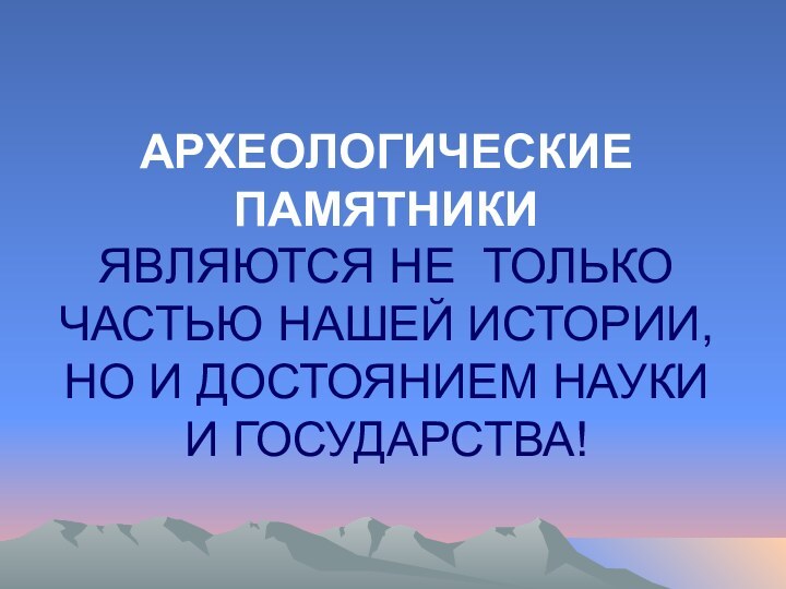 АРХЕОЛОГИЧЕСКИЕ ПАМЯТНИКИ  ЯВЛЯЮТСЯ НЕ ТОЛЬКО ЧАСТЬЮ НАШЕЙ ИСТОРИИ, НО И ДОСТОЯНИЕМ НАУКИ И ГОСУДАРСТВА!