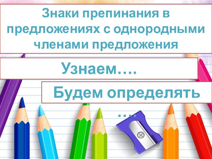 Знаки препинания в предложениях с однородными членами предложенияУзнаем…. Будем определять ….