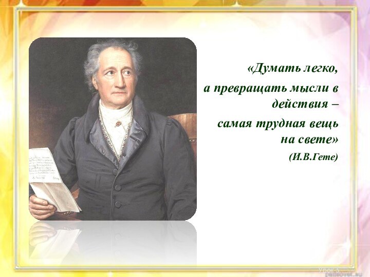 «Думать легко, а превращать мысли в действия – самая трудная вещь на свете»(И.В.Гете)Урок 5