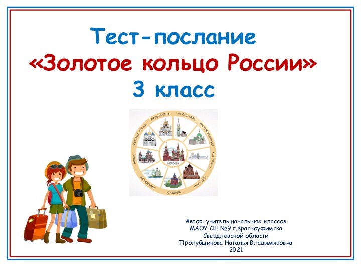 Тест-послание «Золотое кольцо России»3 классАвтор: учитель начальных классов МАОУ СШ №9 г.КрасноуфимскаСвердловской областиПролубщикова Наталья Владимировна2021