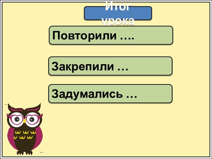 Итог урокаПовторили ….Закрепили …Задумались …