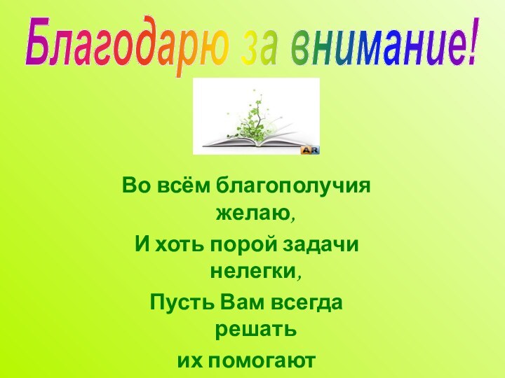 Благодарю за внимание!Во всём благополучия желаю,И хоть порой задачи нелегки, Пусть Вам