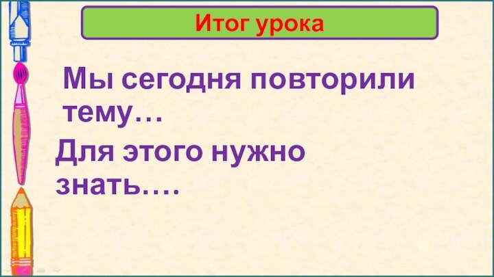 Для этого нужно знать…. Итог урокаМы сегодня повторили тему…