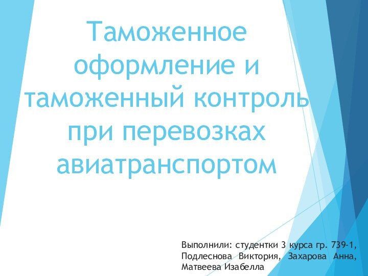 Таможенное оформление и таможенный контроль при перевозках  авиатранспортомВыполнили: студентки 3 курса