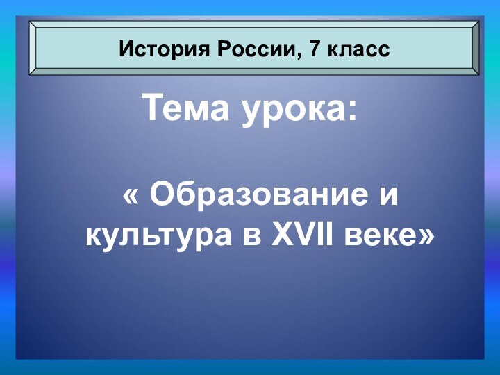 Тема урока:« Образование и культура в XVII веке»История России, 7 класс